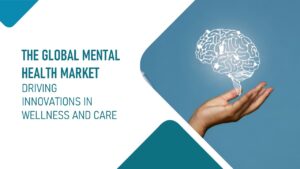 The Global Mental Health Market: Driving Innovations in Wellness and Care